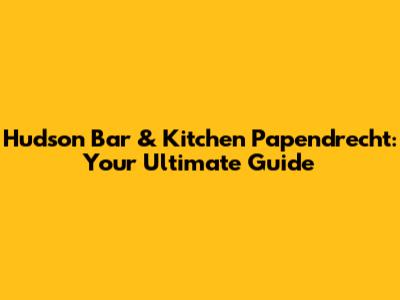Hudson Bar & Kitchen Papendrecht: Your Ultimate Guide