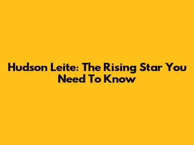 Hudson Leite: The Rising Star You Need To Know