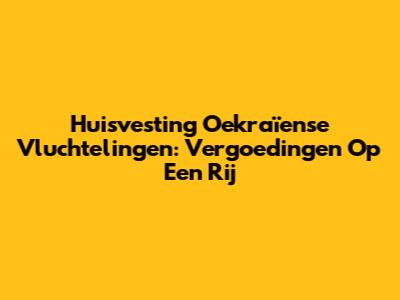 Huisvesting Oekraïense Vluchtelingen: Vergoedingen Op Een Rij