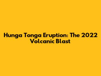 Hunga Tonga Eruption: The 2022 Volcanic Blast
