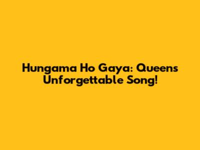 Hungama Ho Gaya: Queen's Unforgettable Song!