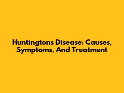 Huntington's Disease: Causes, Symptoms, And Treatment