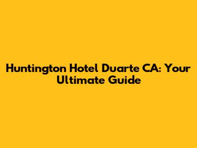 Huntington Hotel Duarte CA: Your Ultimate Guide