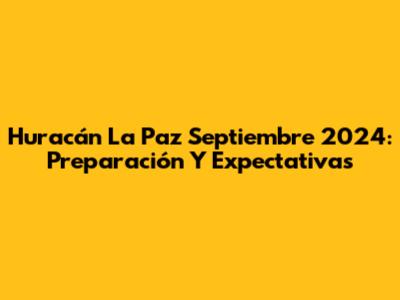Huracán La Paz Septiembre 2024: Preparación Y Expectativas