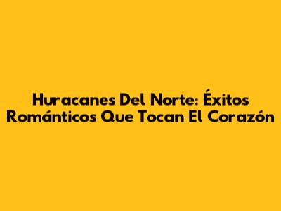 Huracanes Del Norte: Éxitos Románticos Que Tocan El Corazón