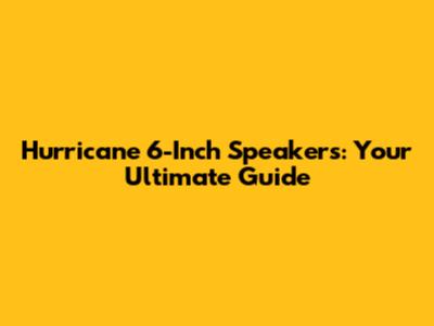 Hurricane 6-Inch Speakers: Your Ultimate Guide