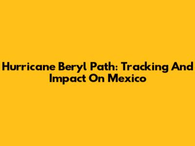 Hurricane Beryl Path: Tracking And Impact On Mexico