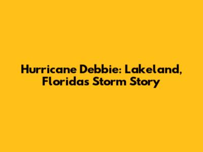 Hurricane Debbie: Lakeland, Florida's Storm Story