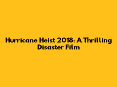 Hurricane Heist 2018: A Thrilling Disaster Film
