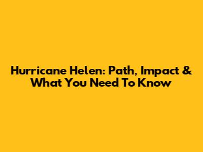 Hurricane Helen: Path, Impact & What You Need To Know