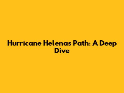 Hurricane Helena's Path: A Deep Dive