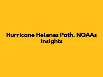 Hurricane Helene's Path: NOAA's Insights