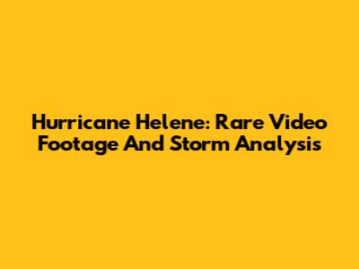 Hurricane Helene: Rare Video Footage And Storm Analysis