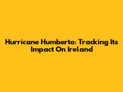 Hurricane Humberto: Tracking Its Impact On Ireland