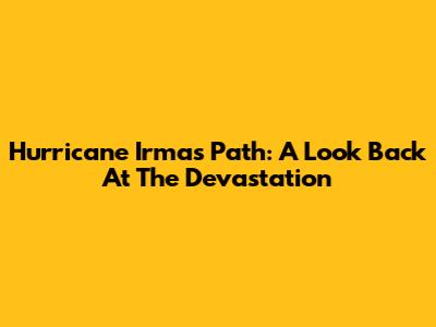 Hurricane Irma's Path: A Look Back At The Devastation