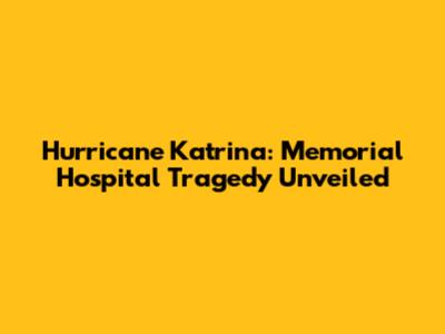 Hurricane Katrina: Memorial Hospital Tragedy Unveiled