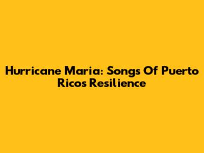 Hurricane Maria: Songs Of Puerto Rico's Resilience