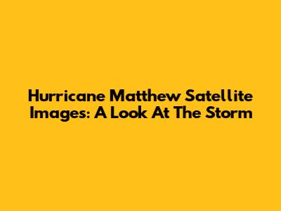 Hurricane Matthew Satellite Images: A Look At The Storm