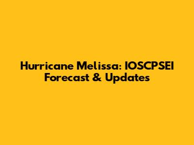 Hurricane Melissa: IOSCPSEI Forecast & Updates
