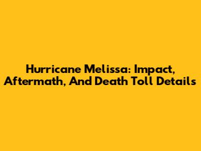 Hurricane Melissa: Impact, Aftermath, And Death Toll Details