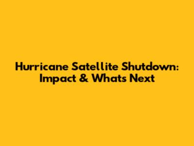 Hurricane Satellite Shutdown: Impact & What's Next