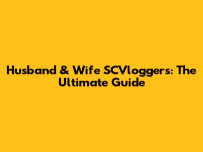 Husband & Wife SCVloggers: The Ultimate Guide
