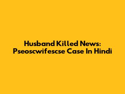 Husband Killed News: Pseoscwifescse Case In Hindi