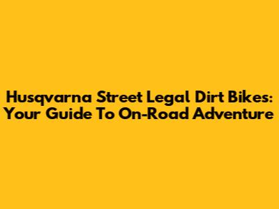 Husqvarna Street Legal Dirt Bikes: Your Guide To On-Road Adventure