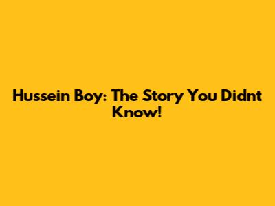 Hussein Boy: The Story You Didn't Know!