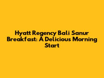 Hyatt Regency Bali Sanur Breakfast: A Delicious Morning Start
