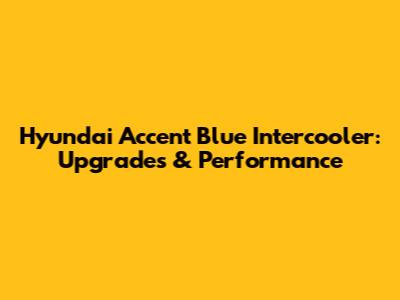 Hyundai Accent Blue Intercooler: Upgrades & Performance