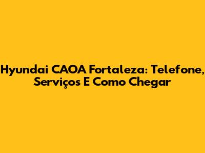 Hyundai CAOA Fortaleza: Telefone, Serviços E Como Chegar
