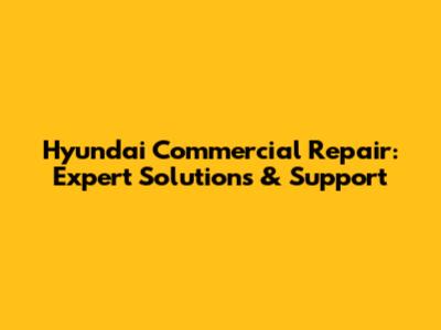 Hyundai Commercial Repair: Expert Solutions & Support