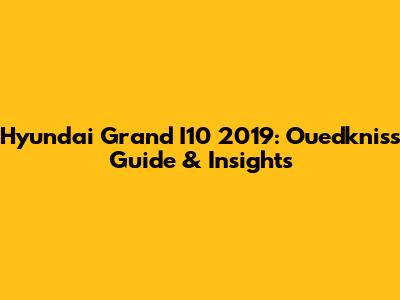Hyundai Grand I10 2019: Ouedkniss Guide & Insights