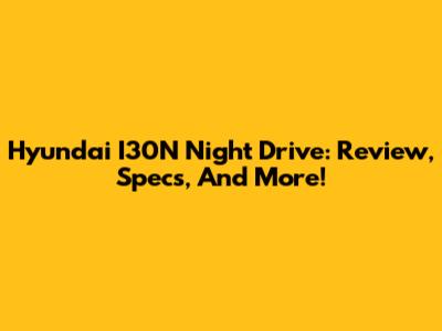 Hyundai I30N Night Drive: Review, Specs, And More!
