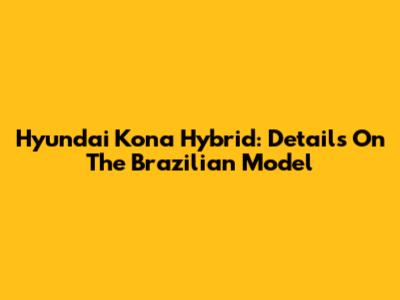 Hyundai Kona Hybrid: Details On The Brazilian Model