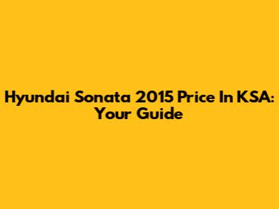 Hyundai Sonata 2015 Price In KSA: Your Guide