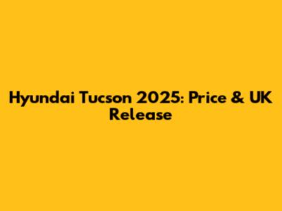 Hyundai Tucson 2025: Price & UK Release