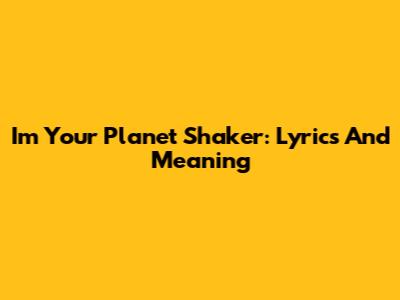 I'm Your Planet Shaker: Lyrics And Meaning