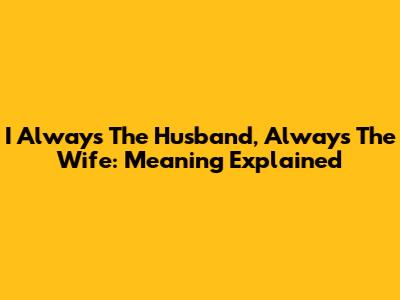 I Always The Husband, Always The Wife: Meaning Explained