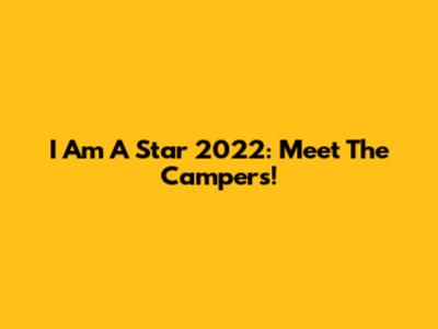 I Am A Star 2022: Meet The Campers!