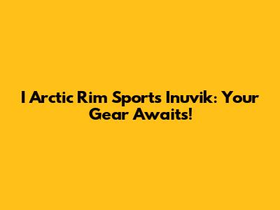 I Arctic Rim Sports Inuvik: Your Gear Awaits!