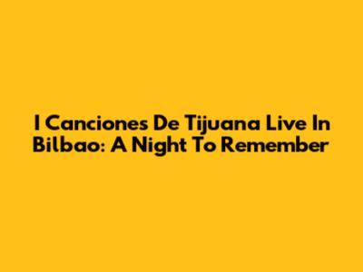 I Canciones De Tijuana Live In Bilbao: A Night To Remember