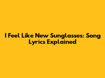 I Feel Like New Sunglasses: Song Lyrics Explained