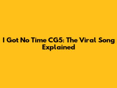 I Got No Time CG5: The Viral Song Explained