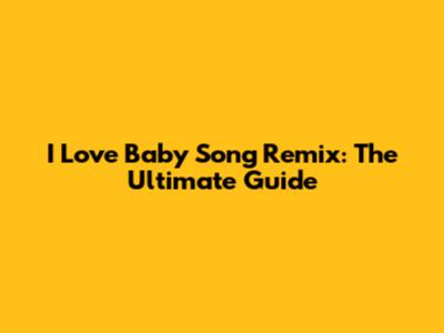 I Love Baby Song Remix: The Ultimate Guide
