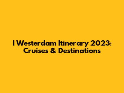 I Westerdam Itinerary 2023: Cruises & Destinations