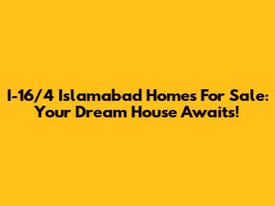 I-16/4 Islamabad Homes For Sale: Your Dream House Awaits!