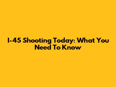 I-45 Shooting Today: What You Need To Know