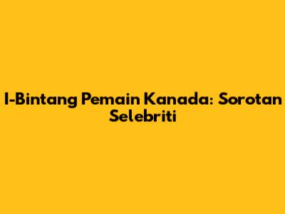 I-Bintang Pemain Kanada: Sorotan Selebriti